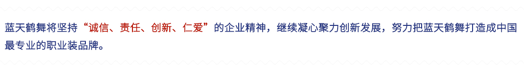 蓝天鹤舞将坚持“诚信、责任、创新、仁爱”的企业精神，继续凝心聚力创新发展，努力把蓝天鹤舞打造成最成熟的职业装品牌。